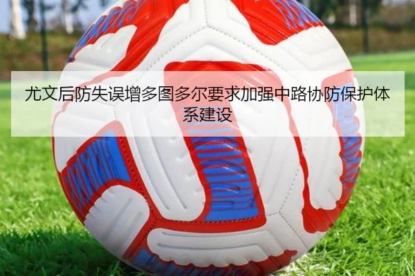 尤文后防失误增多图多尔要求加强中路协防保护体系建设